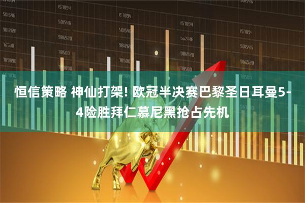 恒信策略 神仙打架! 欧冠半决赛巴黎圣日耳曼5-4险胜拜仁慕尼黑抢占先机